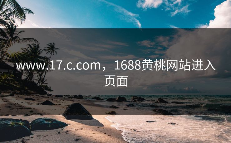 www.17.c.com，1688黄桃网站进入页面