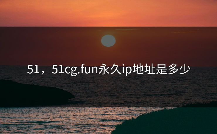 51，51cg.fun永久ip地址是多少
