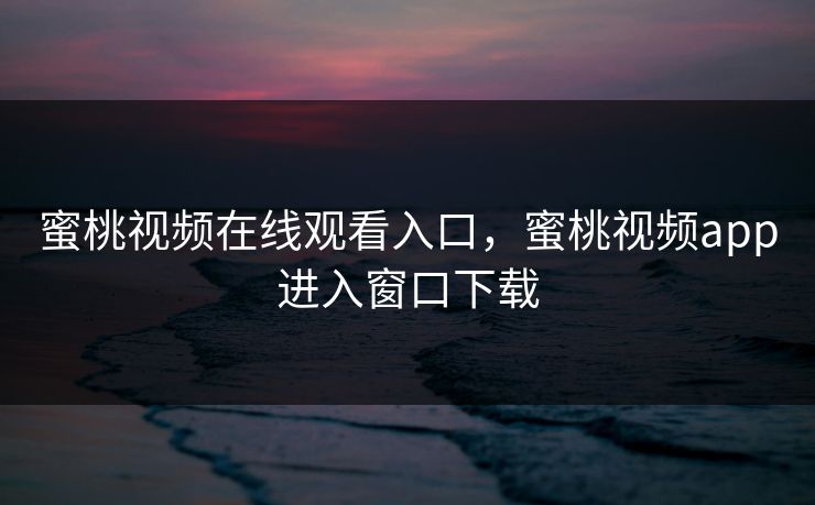 蜜桃视频在线观看入口,蜜桃视频app进入窗口下载 蜜桃视频在线观看入口,蜜桃视频app进入窗口下载