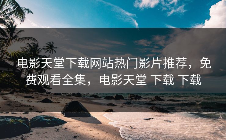 电影天堂下载网站热门影片推荐，免费观看全集，电影天堂 下载 下载