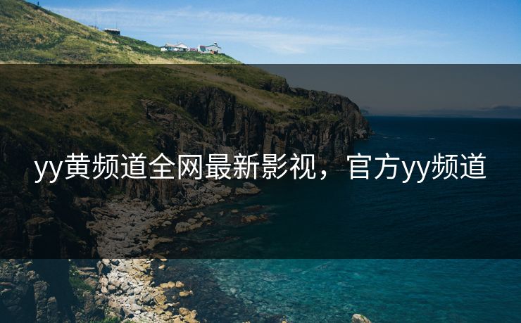 yy黄频道全网最新影视,官方yy频道 yy黄频道全网最新影视,官方yy频道