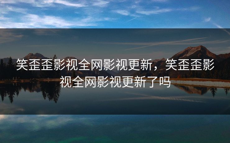 笑歪歪影视全网影视更新，笑歪歪影视全网影视更新了吗