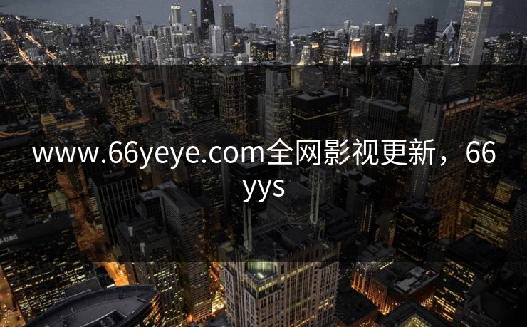 www.66yeye.com全网影视更新，66yys