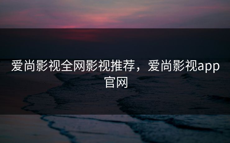 爱尚影视全网影视推荐，爱尚影视app官网