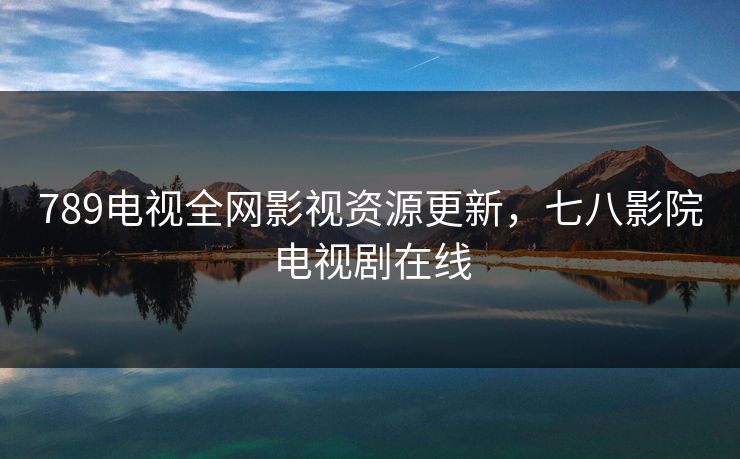 789电视全网影视资源更新，七八影院电视剧在线