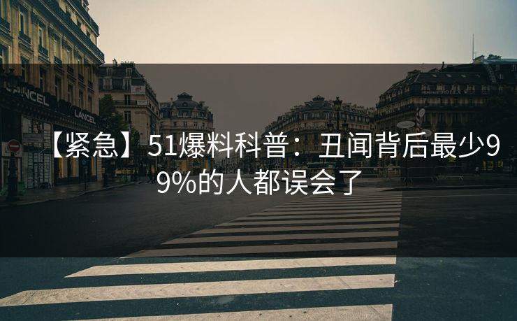 【紧急】51爆料科普:丑闻背后最少99%的人都误会了 【紧急】51爆料科普:丑闻背后最少99%的人都误会了
