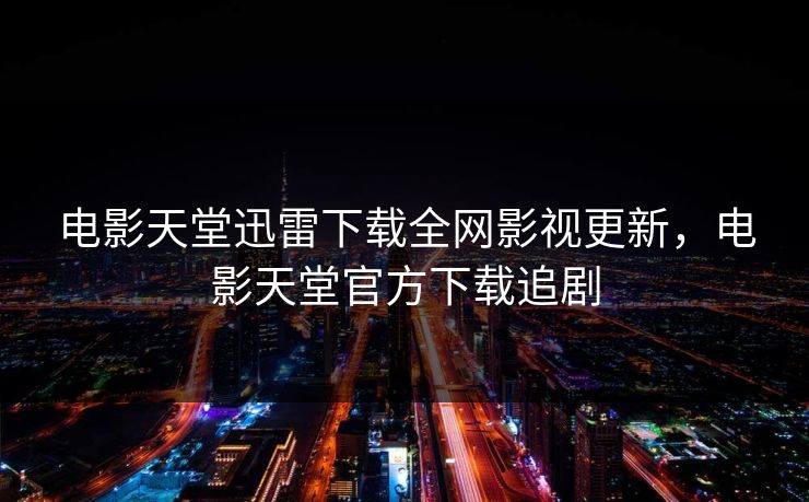 电影天堂迅雷下载全网影视更新，电影天堂官方下载追剧