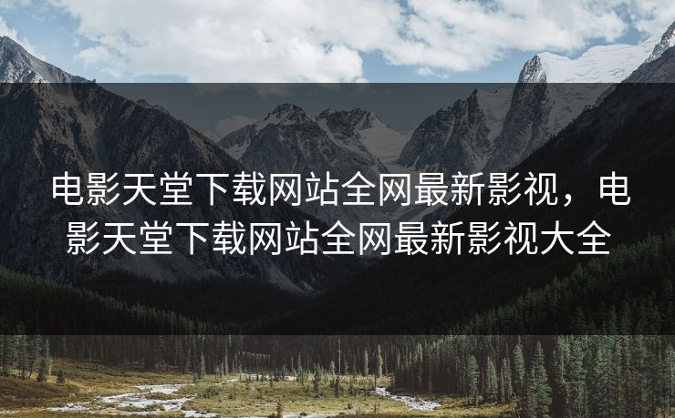 电影天堂下载网站全网最新影视，电影天堂下载网站全网最新影视大全