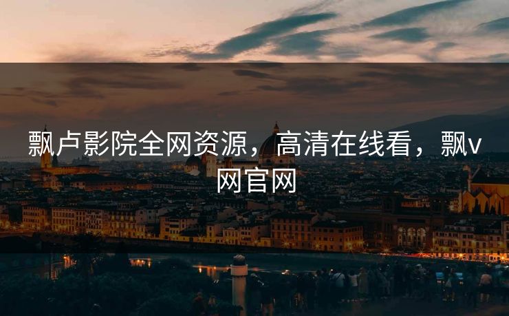 飘卢影院全网资源，高清在线看，飘v网官网