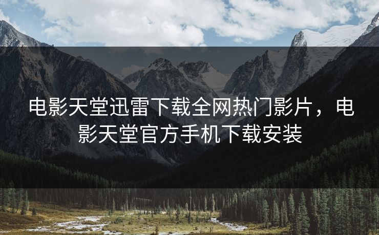 电影天堂迅雷下载全网热门影片，电影天堂官方手机下载安装