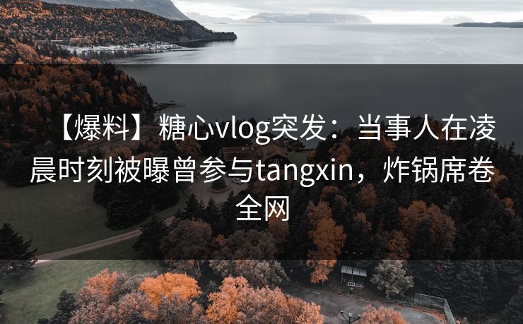 【爆料】糖心vlog突发：当事人在凌晨时刻被曝曾参与tangxin，炸锅席卷全网