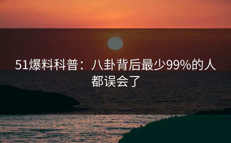 51爆料科普:八卦背后最少99%的人都误会了 51爆料科普:八卦背后最少99%的人都误会了