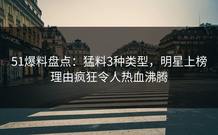 51爆料盘点：猛料3种类型，明星上榜理由疯狂令人热血沸腾