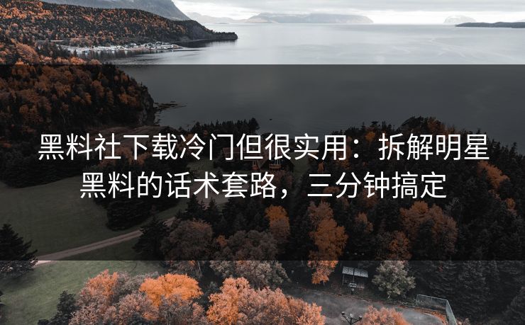 黑料社下载冷门但很实用：拆解明星黑料的话术套路，三分钟搞定