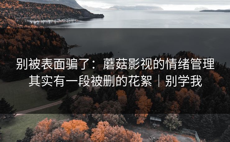 别被表面骗了：蘑菇影视的情绪管理其实有一段被删的花絮｜别学我