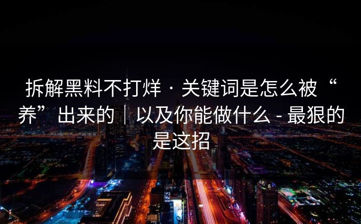 拆解黑料不打烊 · 关键词是怎么被“养”出来的｜以及你能做什么 - 最狠的是这招