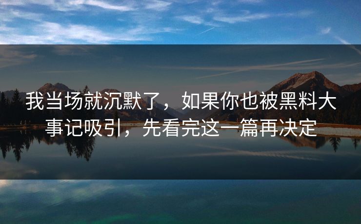 我当场就沉默了，如果你也被黑料大事记吸引，先看完这一篇再决定