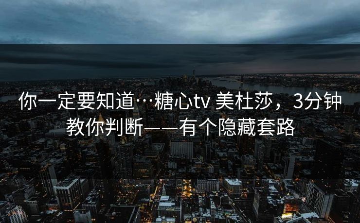 你一定要知道…糖心tv 美杜莎，3分钟教你判断——有个隐藏套路