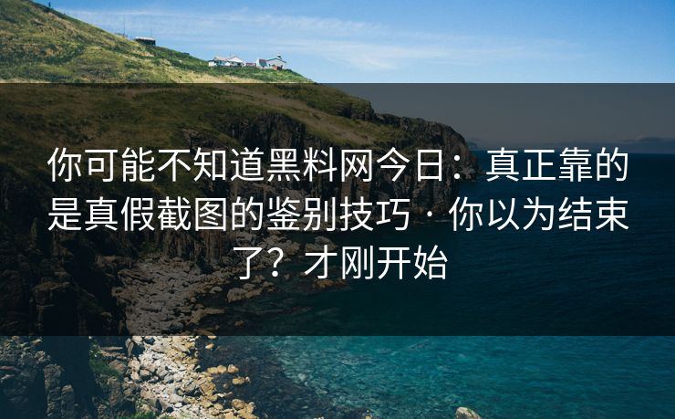 你可能不知道黑料网今日：真正靠的是真假截图的鉴别技巧 · 你以为结束了？才刚开始