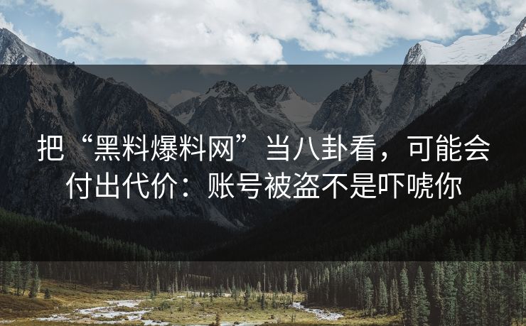 把“黑料爆料网”当八卦看，可能会付出代价：账号被盗不是吓唬你