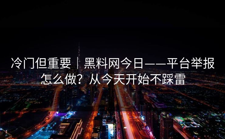 冷门但重要｜黑料网今日——平台举报怎么做？从今天开始不踩雷
