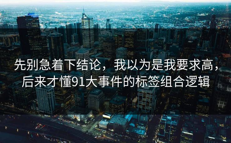 先别急着下结论，我以为是我要求高，后来才懂91大事件的标签组合逻辑
