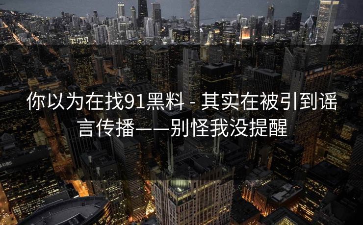 你以为在找91黑料 - 其实在被引到谣言传播——别怪我没提醒