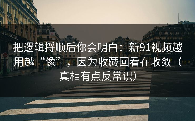 把逻辑捋顺后你会明白：新91视频越用越“像”，因为收藏回看在收敛（真相有点反常识）