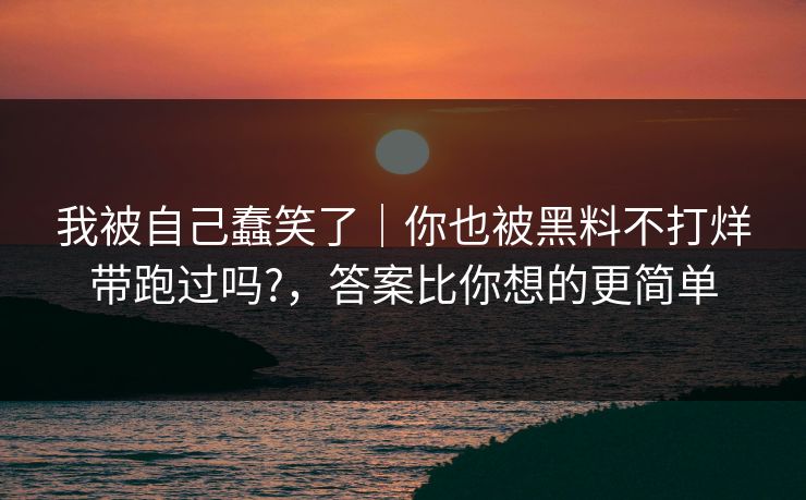 我被自己蠢笑了｜你也被黑料不打烊带跑过吗?，答案比你想的更简单