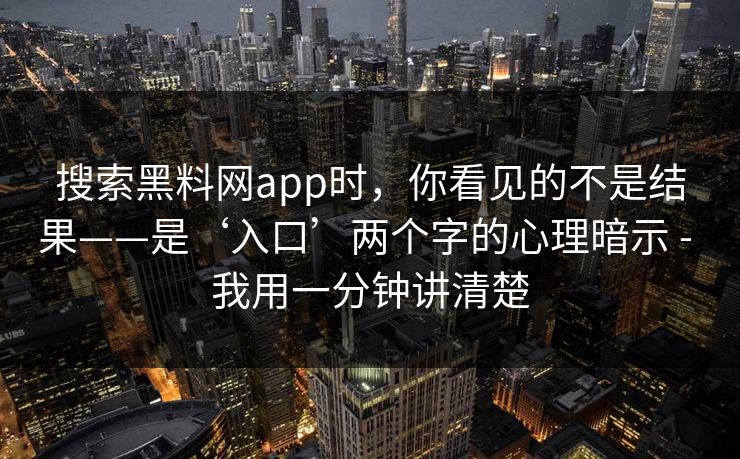 搜索黑料网app时，你看见的不是结果——是‘入口’两个字的心理暗示 - 我用一分钟讲清楚