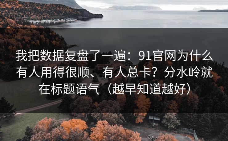 我把数据复盘了一遍：91官网为什么有人用得很顺、有人总卡？分水岭就在标题语气（越早知道越好）