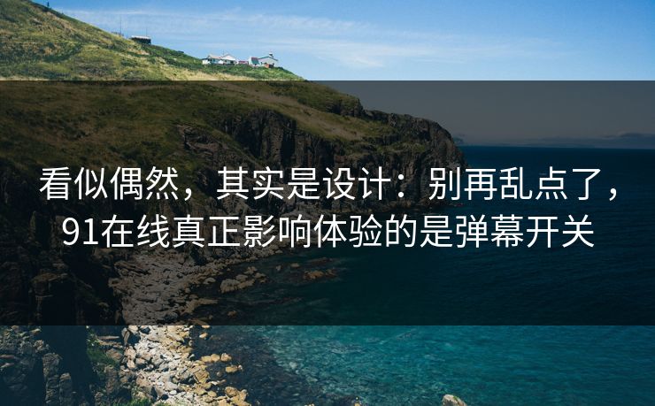 看似偶然，其实是设计：别再乱点了，91在线真正影响体验的是弹幕开关