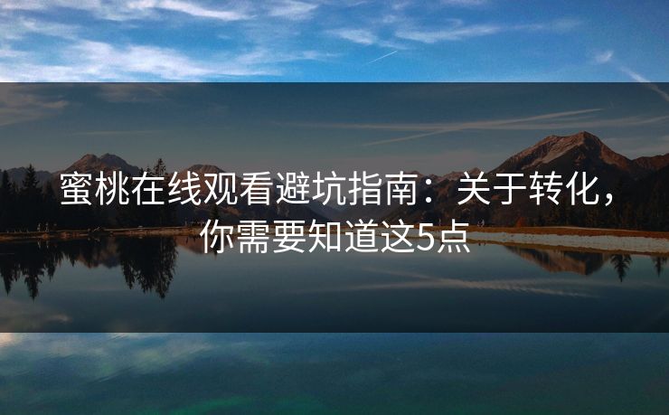 蜜桃在线观看避坑指南：关于转化，你需要知道这5点